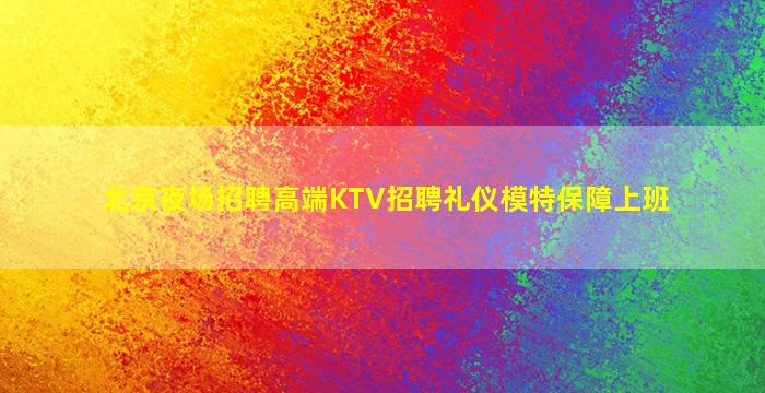 北京夜场招聘高端KTV招聘礼仪模特保障上班